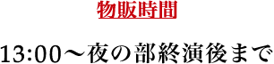 物販時間 13:00～夜の部終演後まで